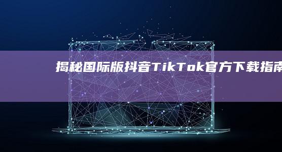 揭秘国际版抖音：TikTok官方下载指南